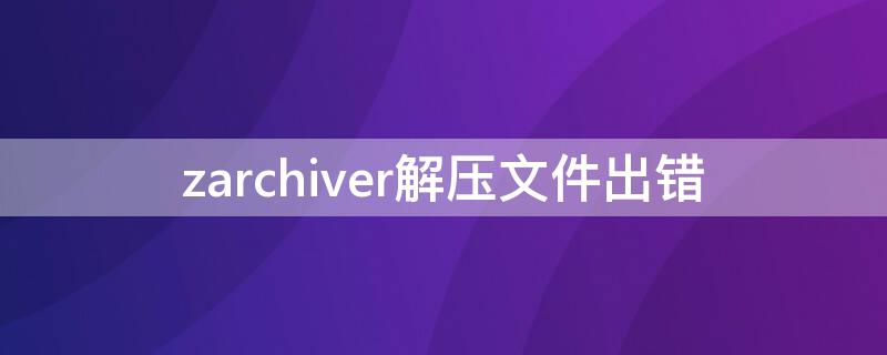 zarchiver解压文件出错 zarchiverpro解压出错