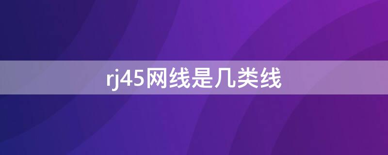 rj45网线是几类线（rj45网线是几类）