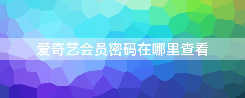 爱奇艺会员密码在哪里查看 爱奇艺会员密码在哪里查看手机