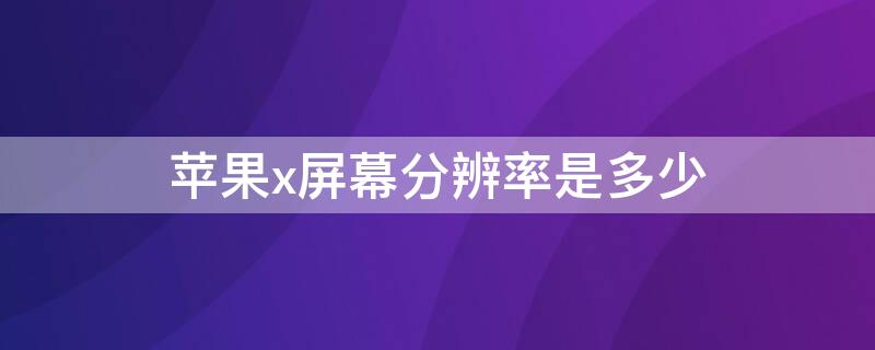 iPhonex屏幕分辨率是多少 iphonex的屏幕分辨率是多少像素