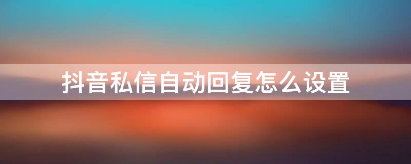 抖音私信自动回复怎么设置（抖音私信删除了能恢复聊天记录吗）