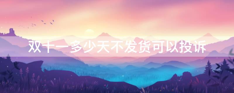 双十一多少天不发货可以投诉（双十一多少天不发货可以投诉商家）
