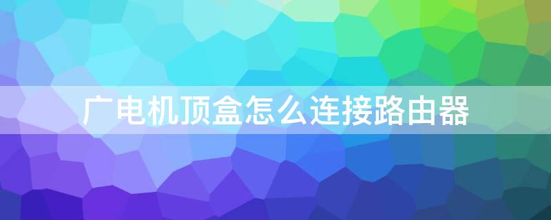 广电机顶盒怎么连接路由器 机顶盒与路由器怎么连接图解