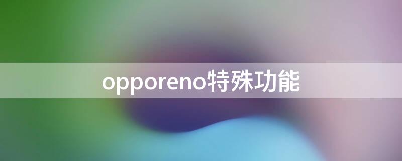 opporeno特殊功能（opporeno2特殊功能）