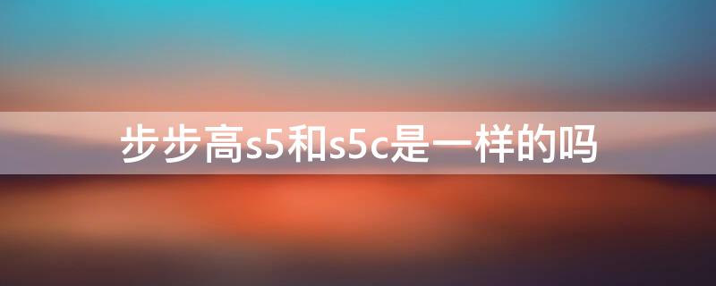 步步高s5和s5c是一样的吗（步步高s5与s5c有何区别）