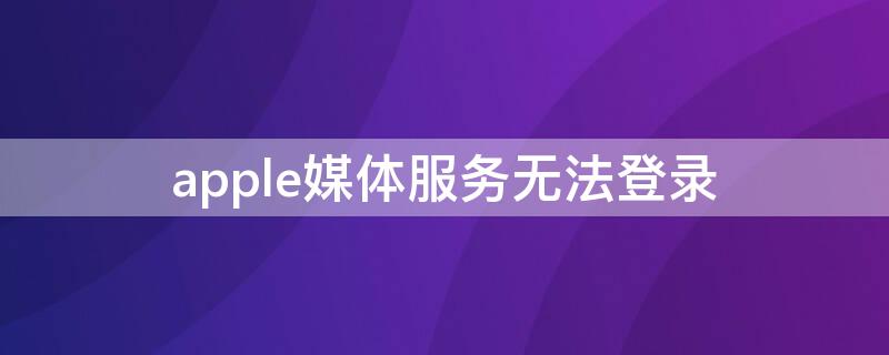 apple媒体服务无法登录 apple媒体服务无法登录怎么回事