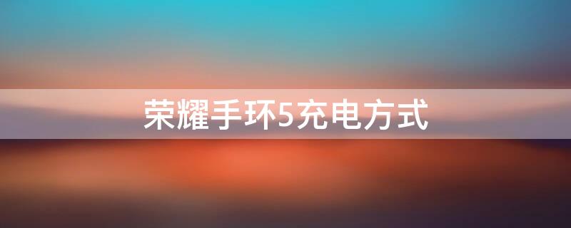 荣耀手环5充电方式(荣耀手环5充电方式怎么设置)