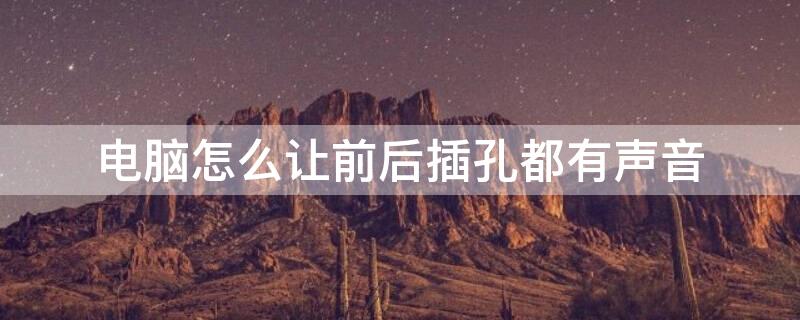 电脑怎么让前后插孔都有声音 电脑怎么让前后插孔都有声音显示