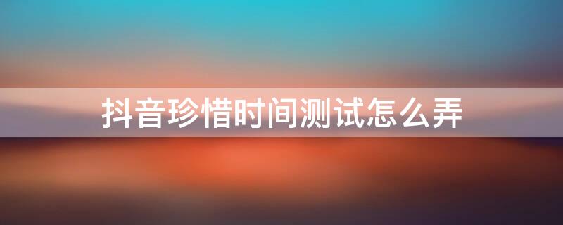 抖音珍惜时间测试怎么弄 抖音的珍惜时间在哪里