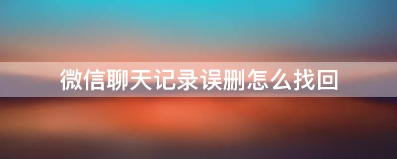 微信聊天记录误删怎么找回 微信聊天记录误删找回方法