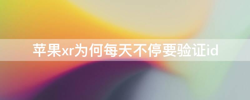 iPhonexr为何每天不停要验证id iphonex为什么老是要验证id
