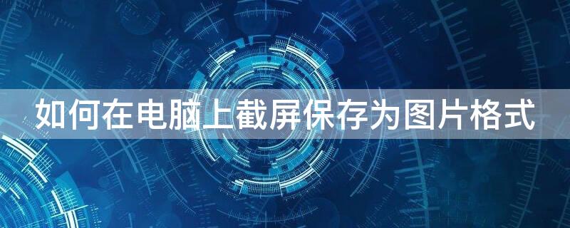 如何在电脑上截屏保存为图片格式 如何在电脑上截屏保存为图片格式文件