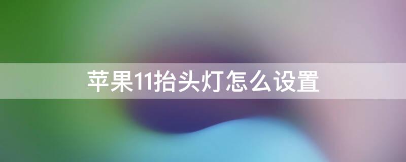 iPhone11抬头灯怎么设置 iphone11抬头灯怎么弄