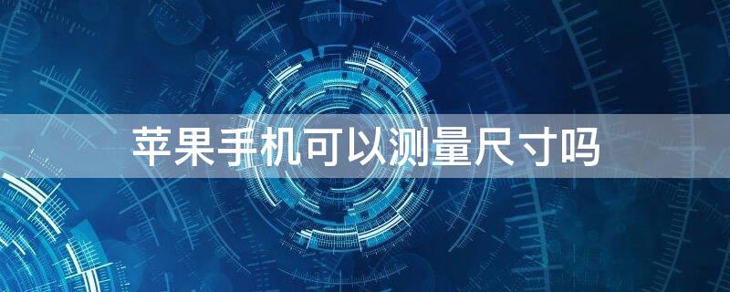 iPhone手机可以测量尺寸吗 iphone手机测量长度