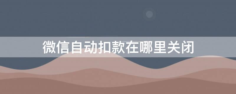 微信自动扣款在哪里关闭（苹果微信自动扣款在哪里关闭）