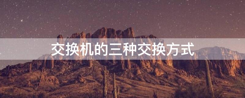 交换机的三种交换方式（交换机的三种交换方式分别是什么意思）