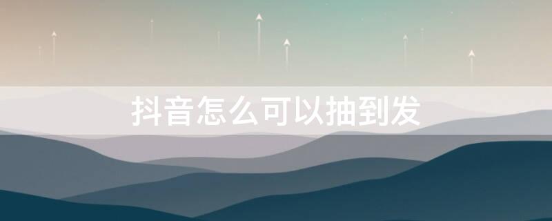 抖音怎么可以抽到发（抖音怎么可以抽到发的福袋呢）