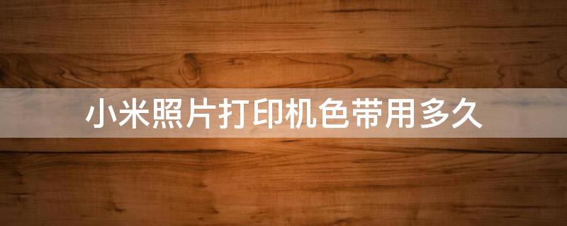 小米照片打印机色带用多久 小米相册打印机色带能用多久