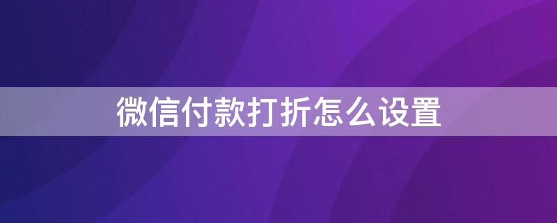 微信付款打折怎么设置（微信付款打折怎么设置取消）