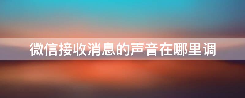 微信接收消息的声音在哪里调(微信接收消息的声音怎么调)