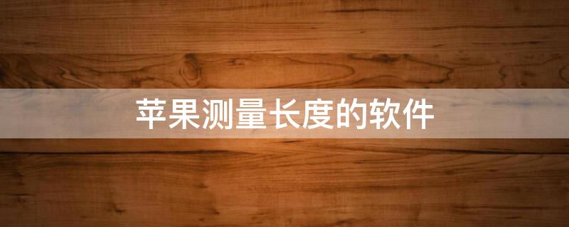 iPhone测量长度的软件（苹果手机自带的测量长度的软件叫什么）