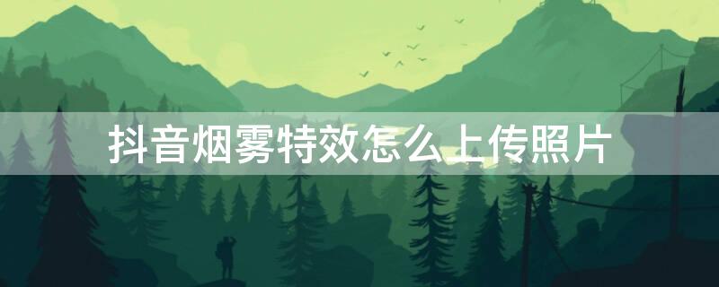 抖音烟雾特效怎么上传照片（抖音烟雾特效怎么上传照片视频）