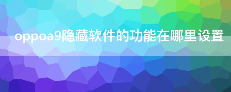 oppoa9隐藏软件的功能在哪里设置（oppoa9隐藏应用怎么弄出来）