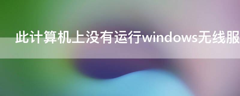 此计算机上没有运行windows无线服务 此计算机上没有运行windows无线服务win10