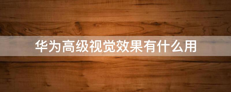 华为高级视觉效果有什么用 华为高级视觉效果是什么有没有用?