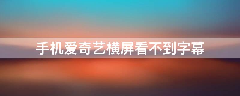 手机爱奇艺横屏看不到字幕 手机爱奇艺横屏看不到字幕了