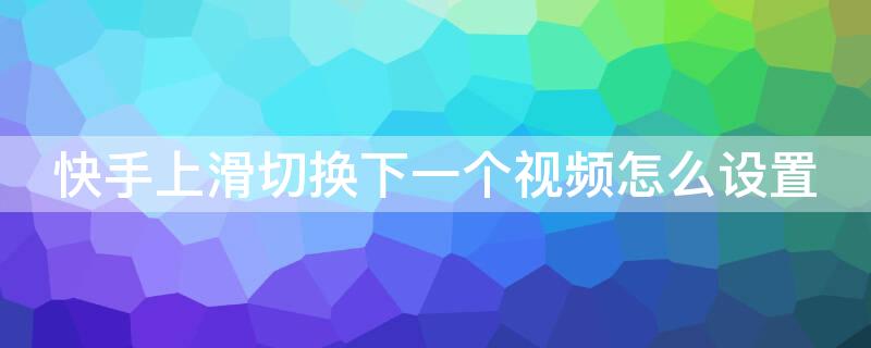 快手上滑切换下一个视频怎么设置 快手上滑切换下一个视频怎么设置华为