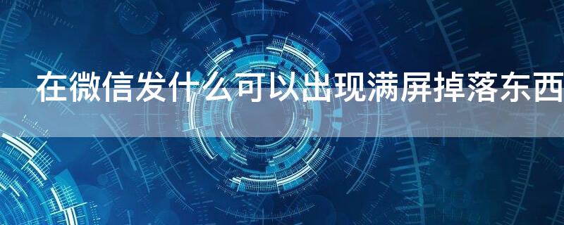 在微信发什么可以出现满屏掉落东西（在微信发什么可以出现满屏掉落东西的符号）