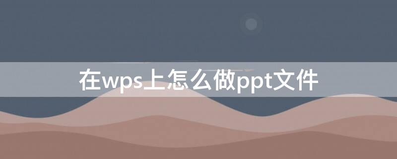 在wps上怎么做ppt文件 怎样在wps上做ppt文件