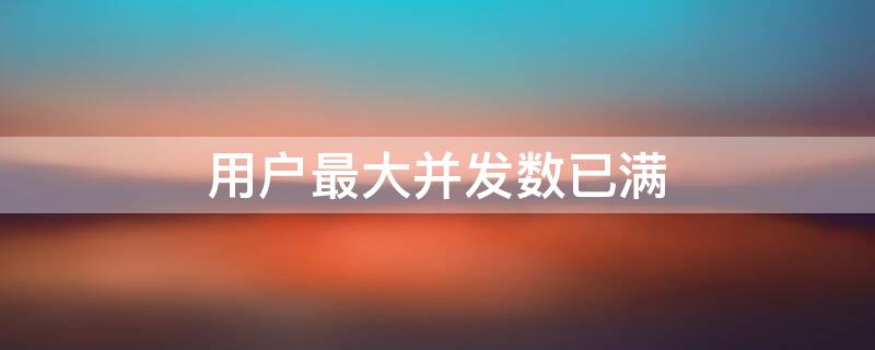 用户最大并发数已满（用户最大并发数已满怎么办浙江图书馆）