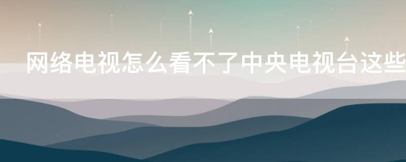 网络电视怎么看不了中央电视台这些 我家网络电视怎么看不了中央电视台这些