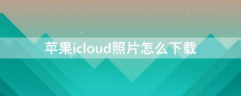 iPhoneicloud照片怎么下载 苹果icould照片怎么下载