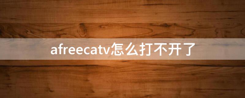 afreecatv怎么打不开了 afreecatv进不去