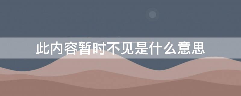 此内容暂时不见是什么意思（此内容暂时不见是什么意思网络用语）