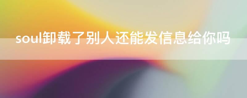 soul卸载了别人还能发信息给你吗 soul卸载了别人还能发信息给你吗安全吗