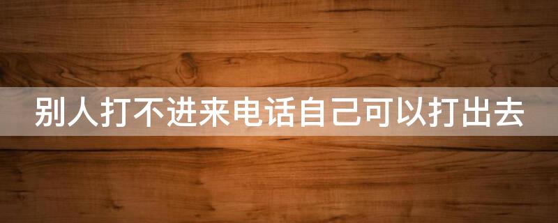 别人打不进来电话自己可以打出去（别人打不进来电话自己可以打出去吗）