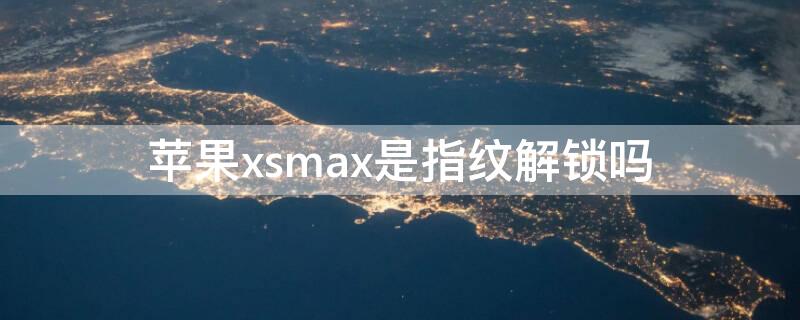 iPhonexsmax是指纹解锁吗（iphone xsmax有指纹吗）