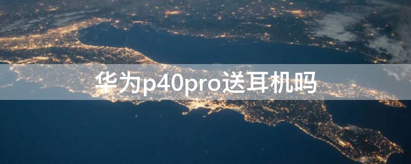 华为P40送耳机吗 华为p40手机送的耳机是什么型号