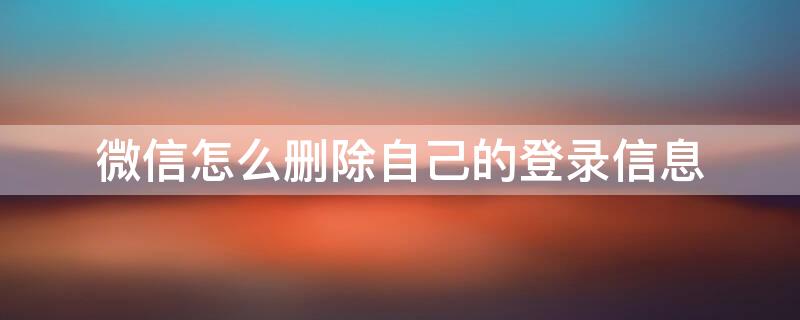 微信怎么删除自己的登录信息 微信怎么删除自己的登录信息内容