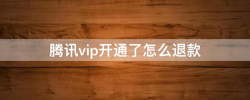 腾讯vip开通了怎么退款 腾讯vip开通了怎么退款申请