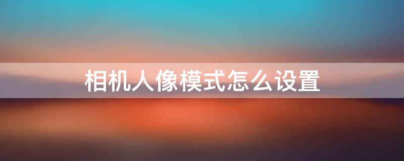 相机人像模式怎么设置 oppo手机相机人像模式怎么设置