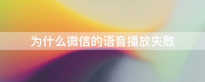 为什么微信的语音播放失败 为什么微信的语音播放失败怎么恢复正常