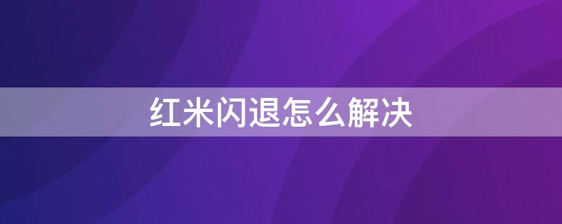 红米闪退怎么解决 红米闪退怎么解决手机