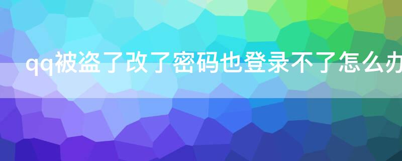 qq被盗了改了密码也登录不了怎么办（qq被盗了改了密码也登录不了怎么办呢）