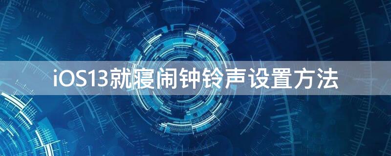 iOS13就寝闹钟铃声设置方法 ios13就寝闹钟铃声设置方法是什么