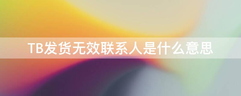 TB发货无效联系人是什么意思 淘宝发货无效联系人怎么处理